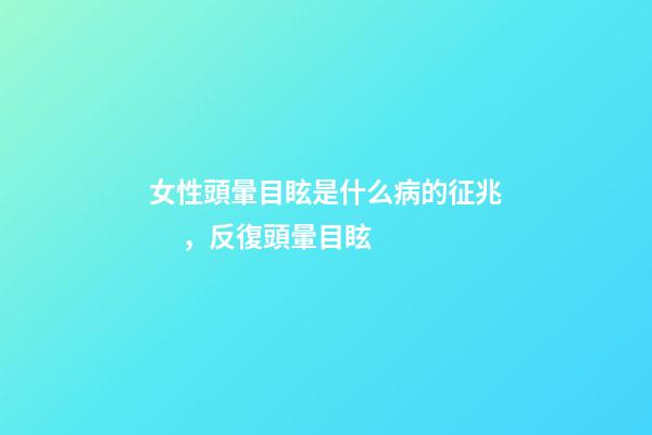 女性頭暈目眩是什么病的征兆，反復頭暈目眩